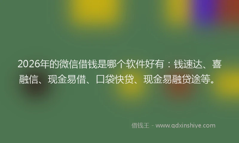 2026年的微信借钱是哪个软件好有：钱速达、喜融信、现金易借、口袋快贷、现金易融贷途等。