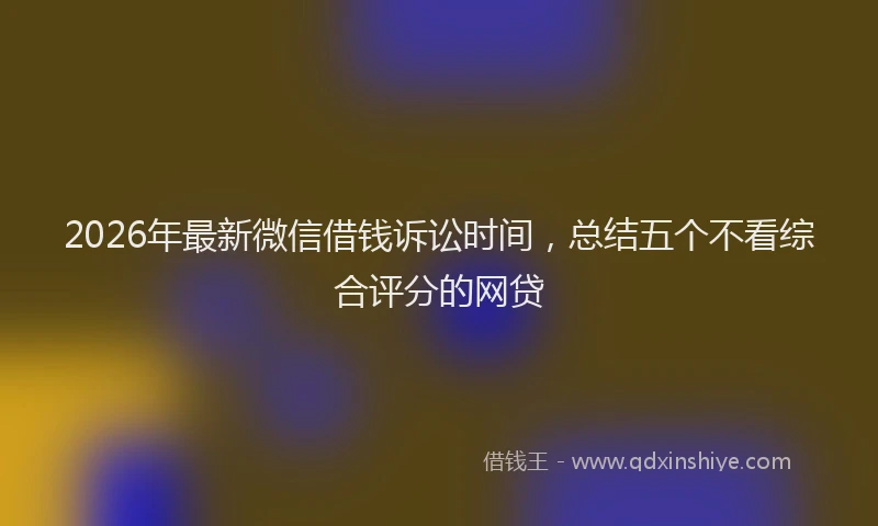 2026年最新微信借钱诉讼时间，总结五个不看综合评分的网贷