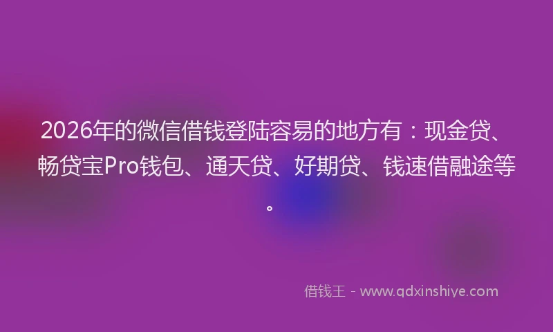 2026年的微信借钱登陆容易的地方有：现金贷、畅贷宝Pro钱包、通天贷、好期贷、钱速借融途等。