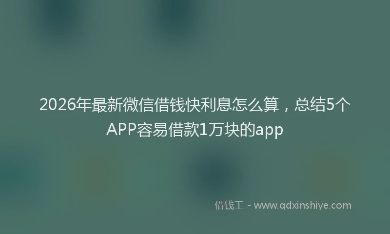 2026年最新微信借钱快利息怎么算，总结5个APP容易借款1万块的app