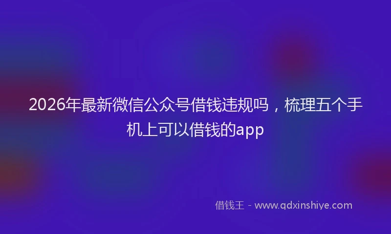 2026年最新微信公众号借钱违规吗，梳理五个手机上可以借钱的app