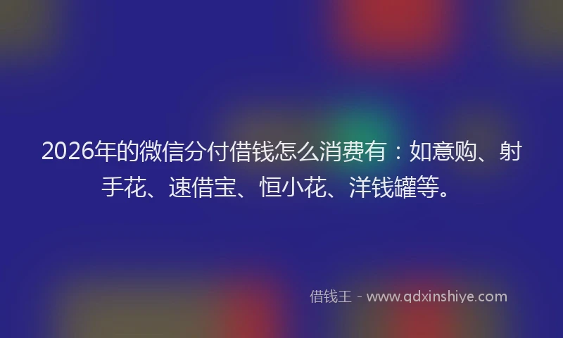 2026年的微信分付借钱怎么消费有：如意购、射手花、速借宝、恒小花、洋钱罐等。