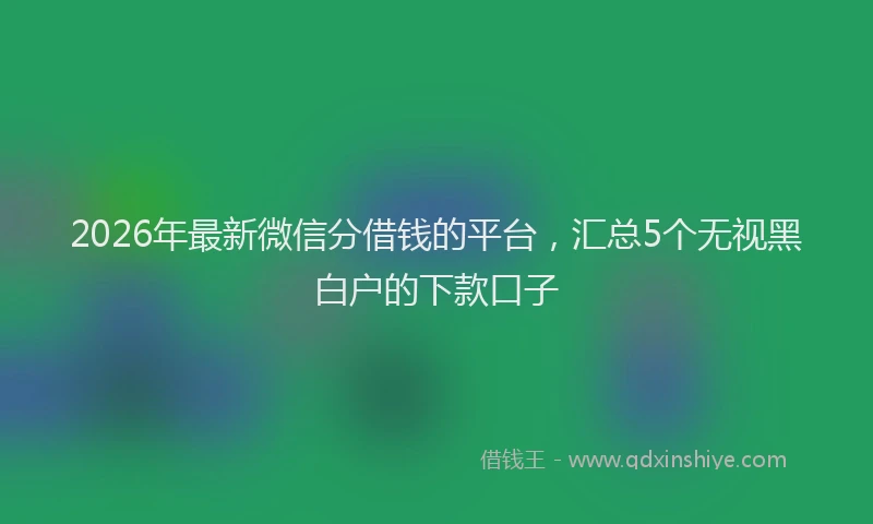 2026年最新微信分借钱的平台，汇总5个无视黑白户的下款口子