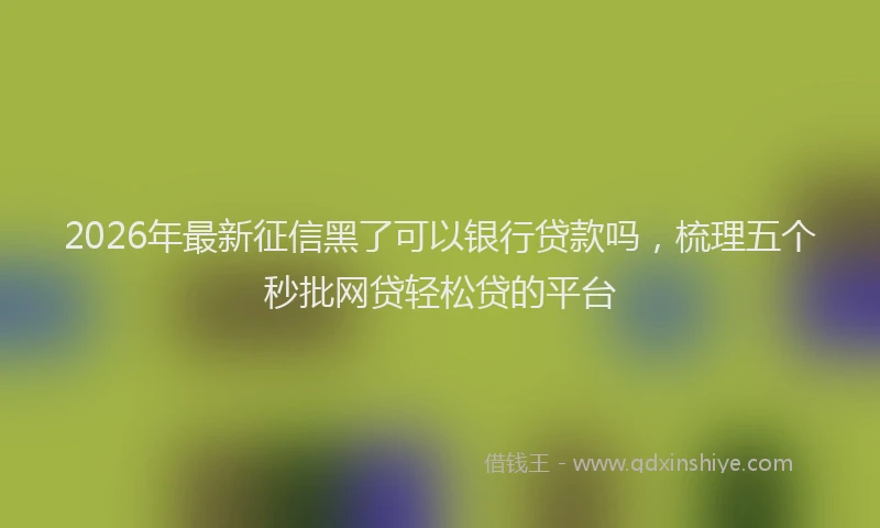 2026年最新征信黑了可以银行贷款吗，梳理五个秒批网贷轻松贷的平台