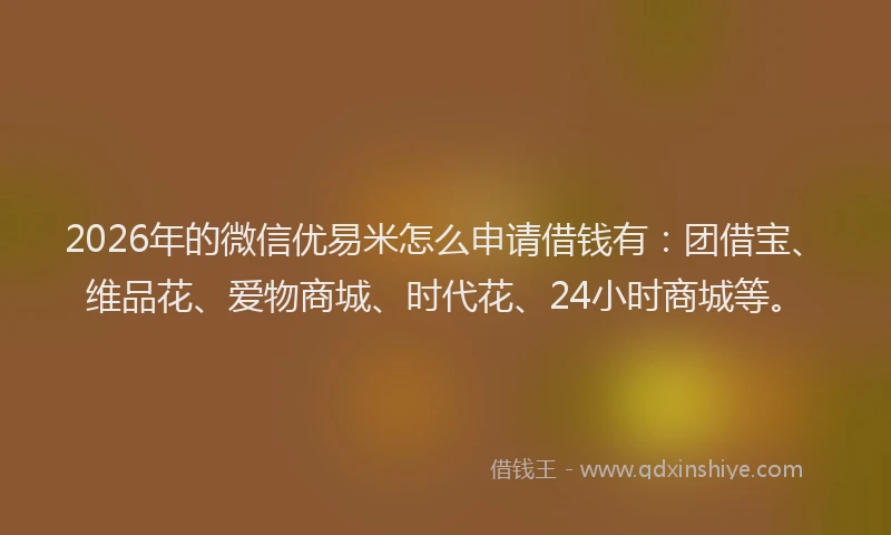 2026年的微信优易米怎么申请借钱有：团借宝、维品花、爱物商城、时代花、24小时商城等。