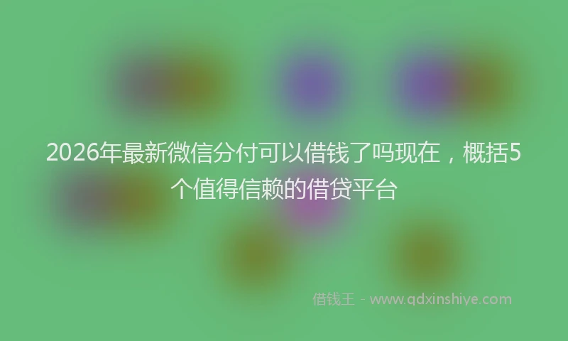 2026年最新微信分付可以借钱了吗现在，概括5个值得信赖的借贷平台