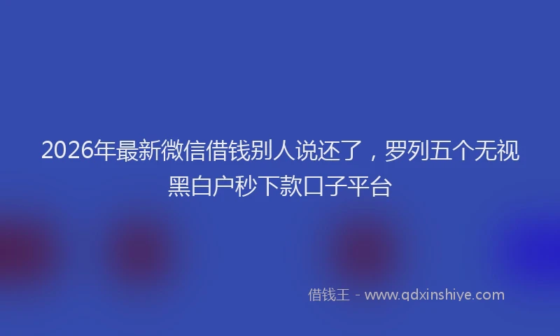 2026年最新微信借钱别人说还了，罗列五个无视黑白户秒下款口子平台