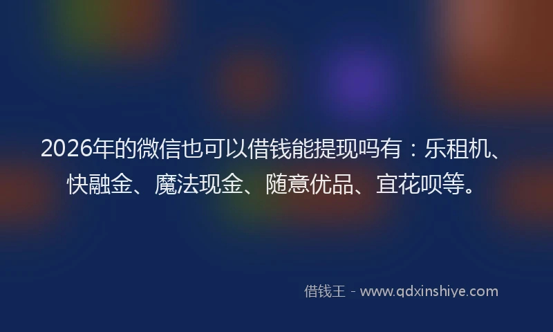 2026年的微信也可以借钱能提现吗有：乐租机、快融金、魔法现金、随意优品、宜花呗等。