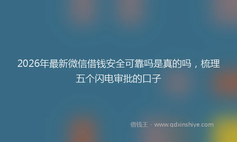 2026年最新微信借钱安全可靠吗是真的吗，梳理五个闪电审批的口子