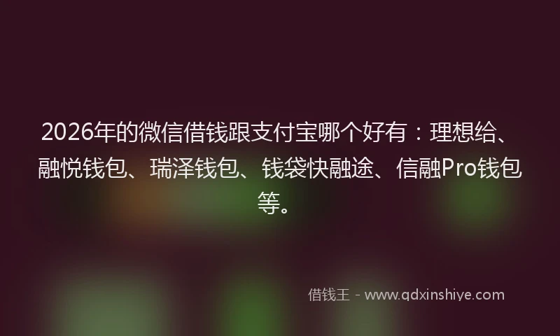 2026年的微信借钱跟支付宝哪个好有：理想给、融悦钱包、瑞泽钱包、钱袋快融途、信融Pro钱包等。