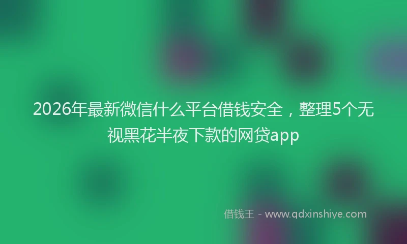 2026年最新微信什么平台借钱安全，整理5个无视黑花半夜下款的网贷app