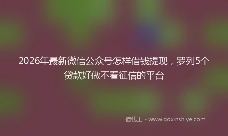 2026年最新微信公众号怎样借钱提现，罗列5个贷款好做不看征信的平台