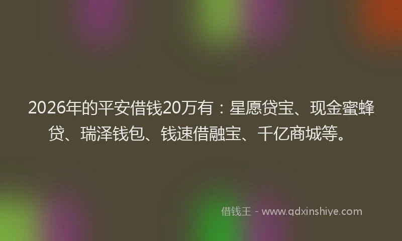 2026年的平安借钱20万有：星愿贷宝、现金蜜蜂贷、瑞泽钱包、钱速借融宝、千亿商城等。
