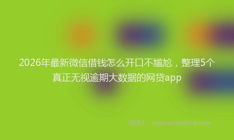 2026年最新微信借钱怎么开口不尴尬，整理5个真正无视逾期大数据的网贷app