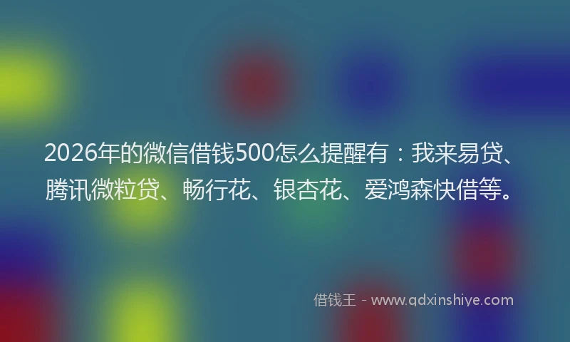 2026年的微信借钱500怎么提醒有：我来易贷、腾讯微粒贷、畅行花、银杏花、爱鸿森快借等。