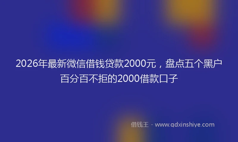 2026年最新微信借钱贷款2000元，盘点五个黑户百分百不拒的2000借款口子