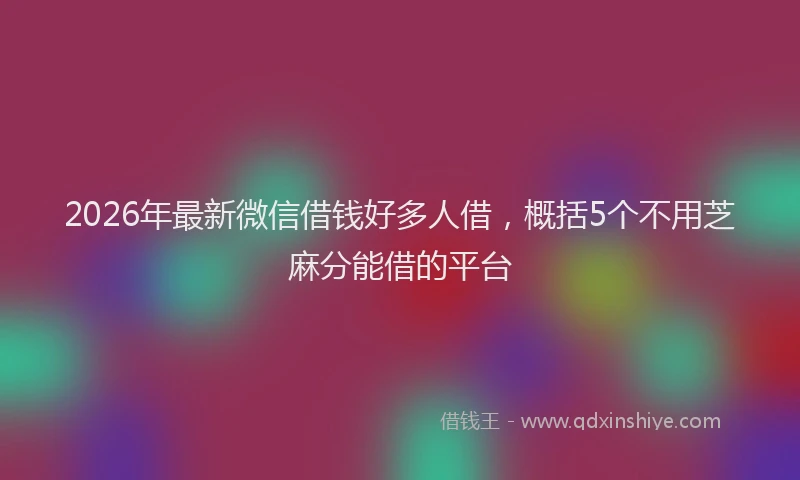 2026年最新微信借钱好多人借，概括5个不用芝麻分能借的平台