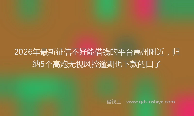 2026年最新征信不好能借钱的平台禹州附近，归纳5个高炮无视风控逾期也下款的口子
