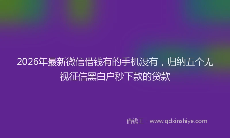 2026年最新微信借钱有的手机没有，归纳五个无视征信黑白户秒下款的贷款