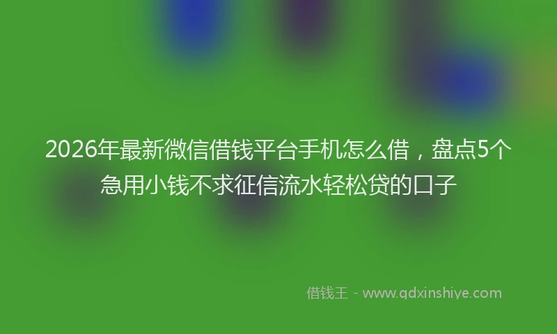 2026年最新微信借钱平台手机怎么借，盘点5个急用小钱不求征信流水轻松贷的口子