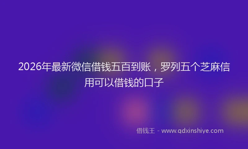 2026年最新微信借钱五百到账，罗列五个芝麻信用可以借钱的口子