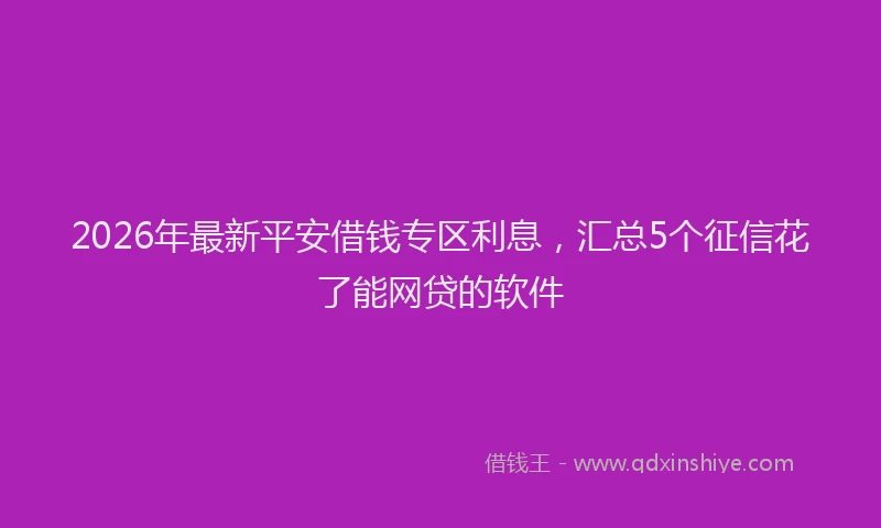 2026年最新平安借钱专区利息，汇总5个征信花了能网贷的软件