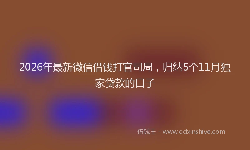 2026年最新微信借钱打官司局，归纳5个11月独家贷款的口子