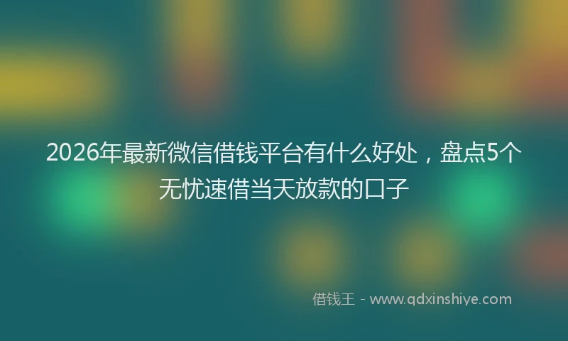 2026年最新微信借钱平台有什么好处，盘点5个无忧速借当天放款的口子