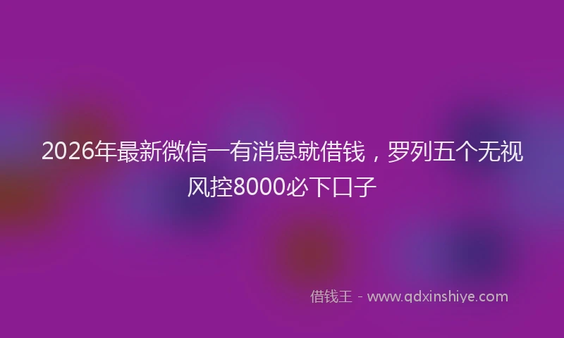 2026年最新微信一有消息就借钱，罗列五个无视风控8000必下口子