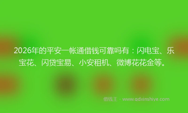 2026年的平安一帐通借钱可靠吗有：闪电宝、乐宝花、闪贷宝易、小安租机、微博花花金等。