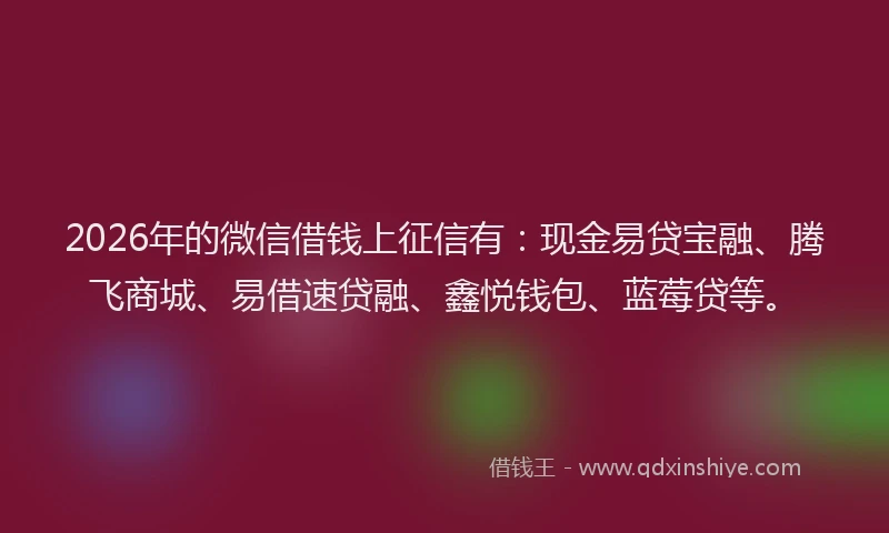 2026年的微信借钱上征信有：现金易贷宝融、腾飞商城、易借速贷融、鑫悦钱包、蓝莓贷等。