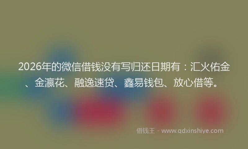 2026年的微信借钱没有写归还日期有：汇火佑金、金瀛花、融逸速贷、鑫易钱包、放心借等。