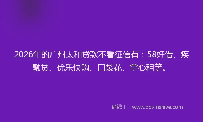 2026年的广州太和贷款不看征信有：58好借、疾融贷、优乐快购、口袋花、掌心租等。