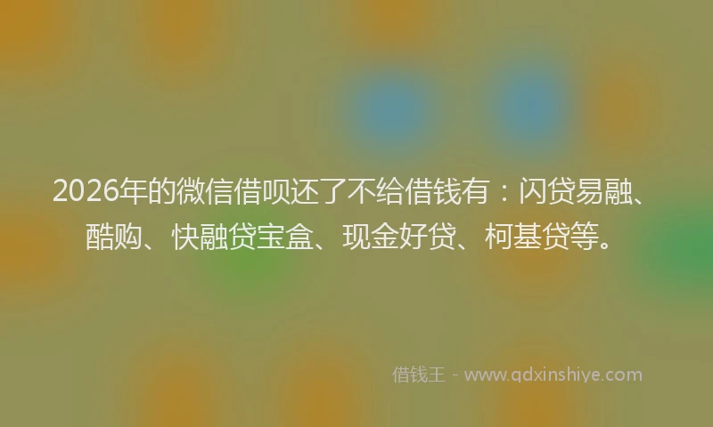 2026年的微信借呗还了不给借钱有：闪贷易融、酷购、快融贷宝盒、现金好贷、柯基贷等。
