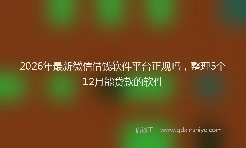 2026年最新微信借钱软件平台正规吗，整理5个12月能贷款的软件