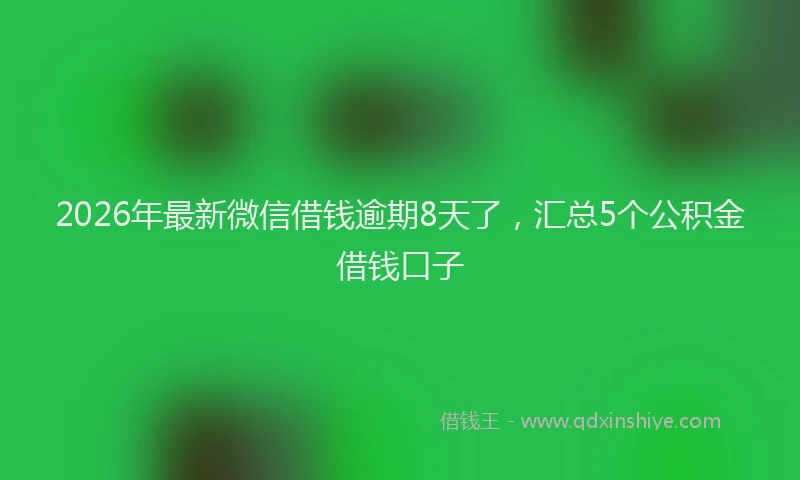 2026年最新微信借钱逾期8天了，汇总5个公积金借钱口子