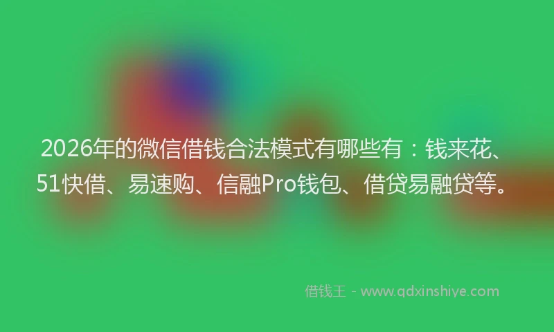 2026年的微信借钱合法模式有哪些有：钱来花、51快借、易速购、信融Pro钱包、借贷易融贷等。