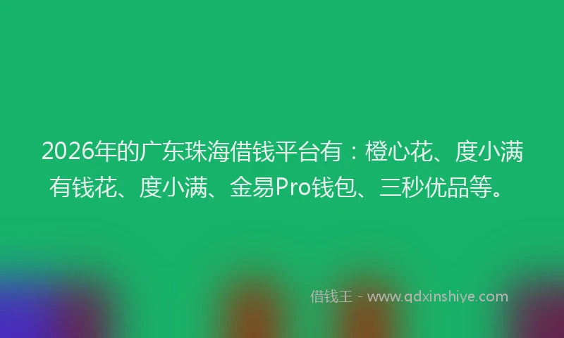 2026年的广东珠海借钱平台有：橙心花、度小满有钱花、度小满、金易Pro钱包、三秒优品等。