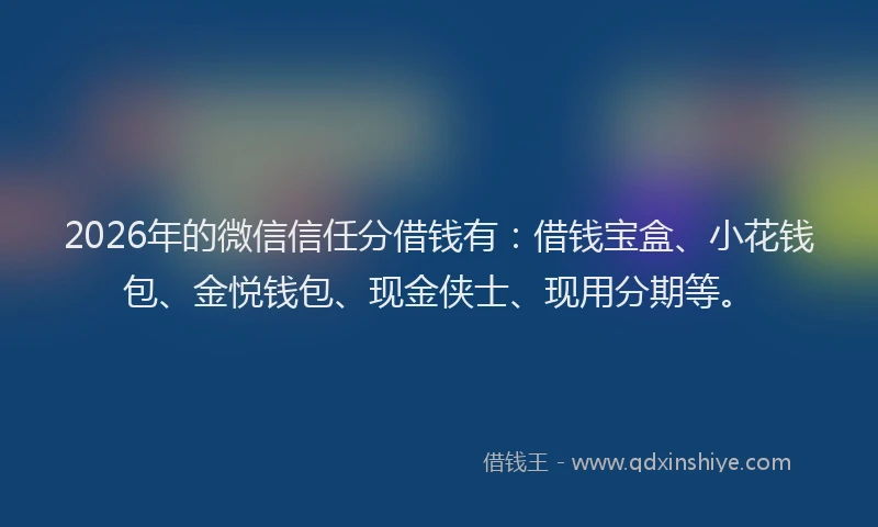 2026年的微信信任分借钱有：借钱宝盒、小花钱包、金悦钱包、现金侠士、现用分期等。