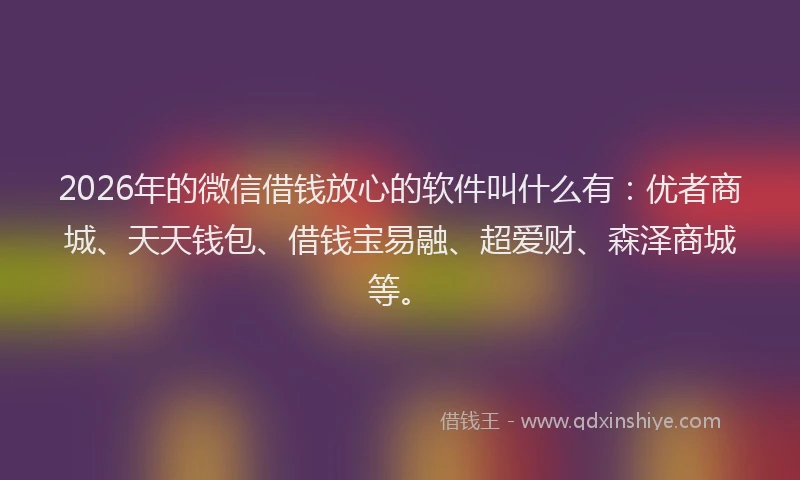 2026年的微信借钱放心的软件叫什么有：优者商城、天天钱包、借钱宝易融、超爱财、森泽商城等。