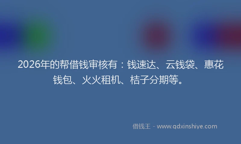 2026年的帮借钱审核有：钱速达、云钱袋、惠花钱包、火火租机、桔子分期等。