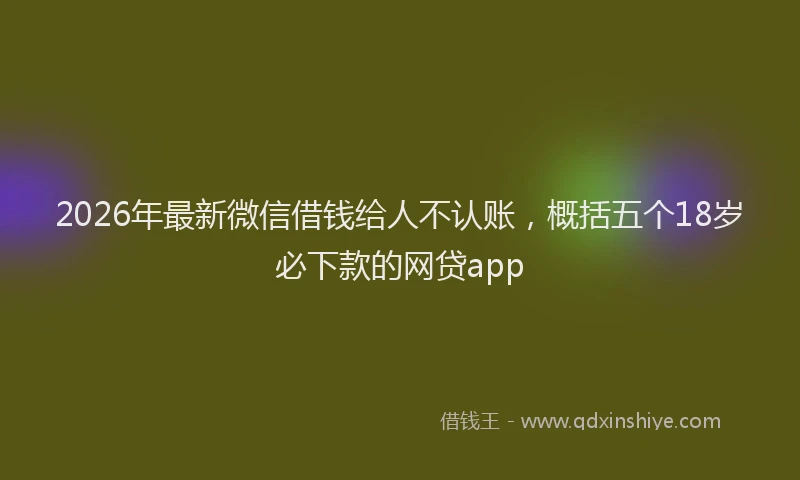 2026年最新微信借钱给人不认账，概括五个18岁必下款的网贷app