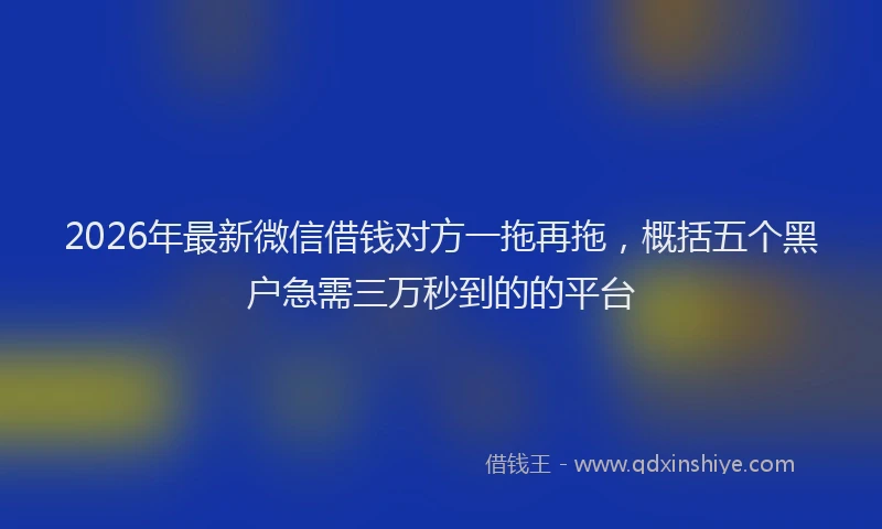 2026年最新微信借钱对方一拖再拖，概括五个黑户急需三万秒到的的平台