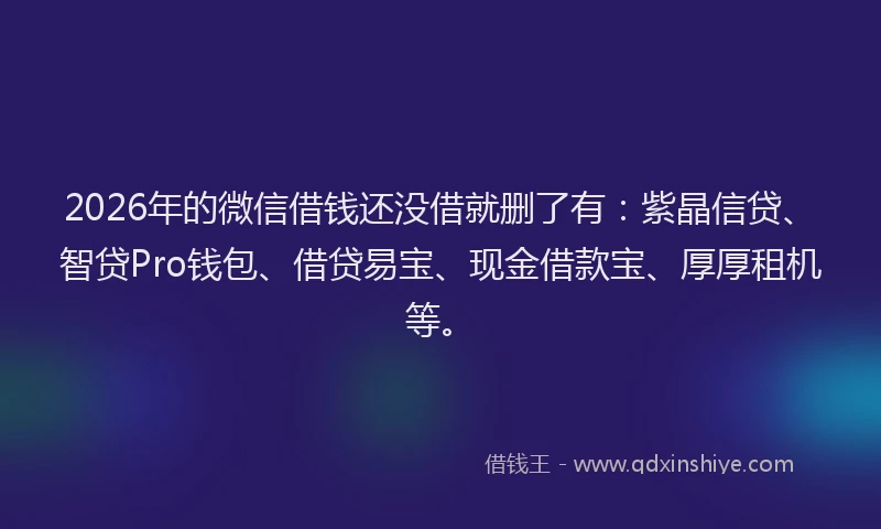 2026年的微信借钱还没借就删了有：紫晶信贷、智贷Pro钱包、借贷易宝、现金借款宝、厚厚租机等。