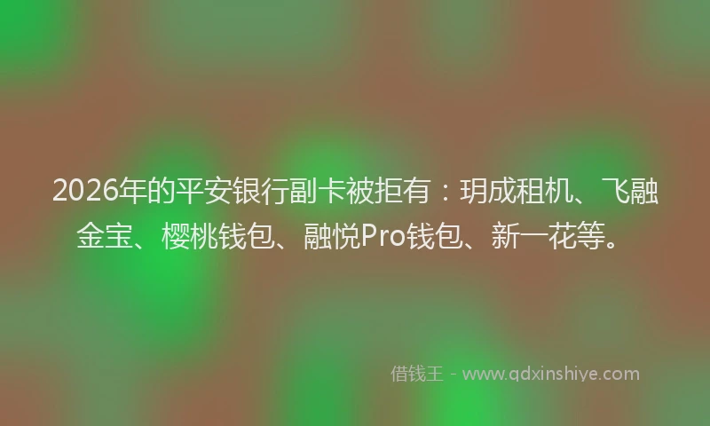 2026年的平安银行副卡被拒有：玥成租机、飞融金宝、樱桃钱包、融悦Pro钱包、新一花等。