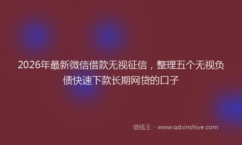 2026年最新微信借款无视征信，整理五个无视负债快速下款长期网贷的口子