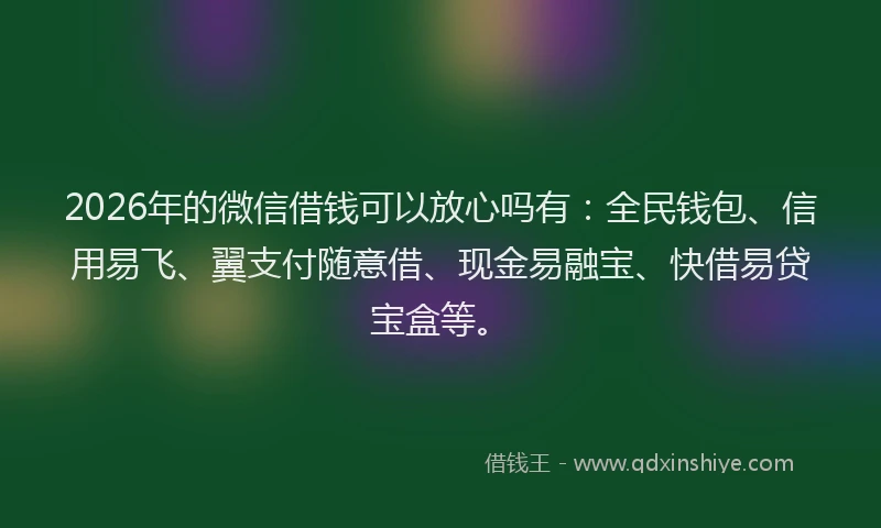 2026年的微信借钱可以放心吗有：全民钱包、信用易飞、翼支付随意借、现金易融宝、快借易贷宝盒等。
