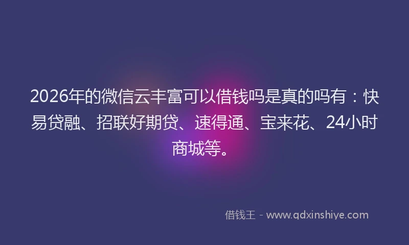 2026年的微信云丰富可以借钱吗是真的吗有：快易贷融、招联好期贷、速得通、宝来花、24小时商城等。