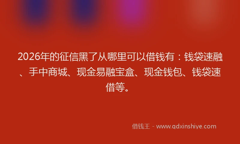 2026年的征信黑了从哪里可以借钱有：钱袋速融、手中商城、现金易融宝盒、现金钱包、钱袋速借等。