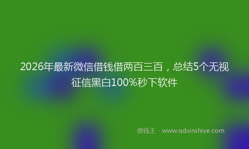 2026年最新微信借钱借两百三百，总结5个无视征信黑白100%秒下软件